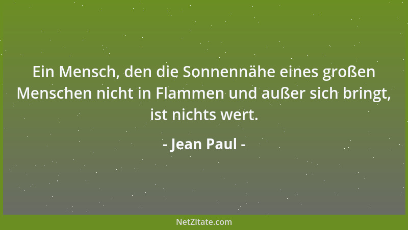Jean Paul - Ein Mensch, den die Sonnennähe eines großen Menschen nicht in Flammen und außer sich bringt, ist nichts wert....