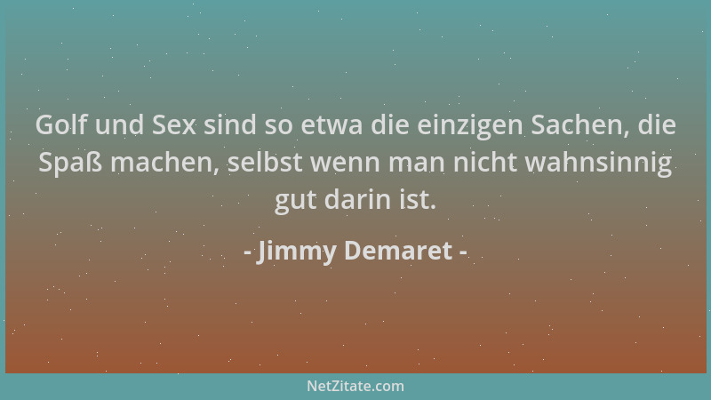 Jimmy Demaret - Golf und Sex sind so etwa die einzigen Sachen, die Spaß machen, selbst wenn man nicht wahnsinnig gut darin...