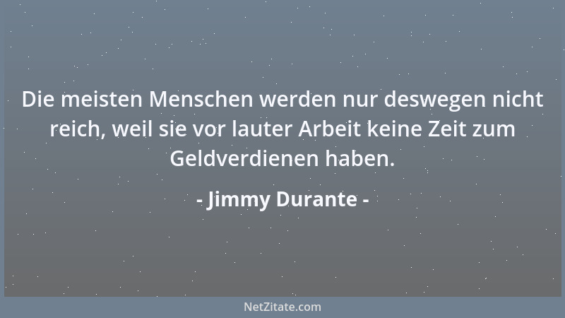 Jimmy Durante - Die meisten Menschen werden nur deswegen nicht reich, weil sie vor lauter Arbeit keine Zeit zum Geldverdien...