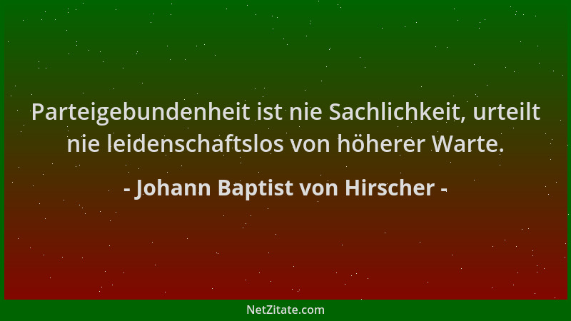Johann Baptist von Hirscher - Parteigebundenheit ist nie Sachlichkeit, urteilt nie leidenschaftslos von höherer Warte....