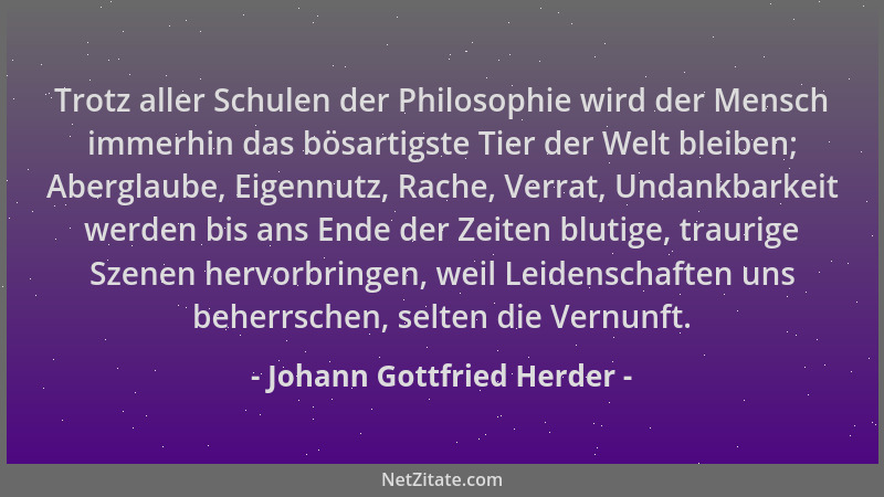 Johann Gottfried Herder - Trotz aller Schulen der Philosophie wird der Mensch immerhin das bösartigste Tier der Welt bleibe...