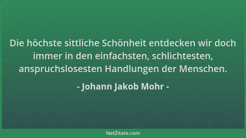 Johann Jakob Mohr - Die höchste sittliche Schönheit entdecken wir doch immer in den einfachsten, schlichtesten, anspruchslo...