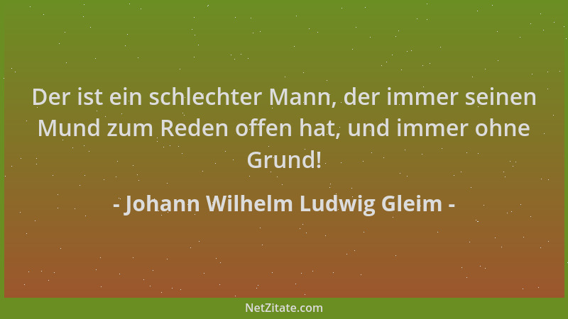 Johann Wilhelm Ludwig Gleim - Der ist ein schlechter Mann, der immer seinen Mund zum Reden offen hat, und immer ohne Grund!...