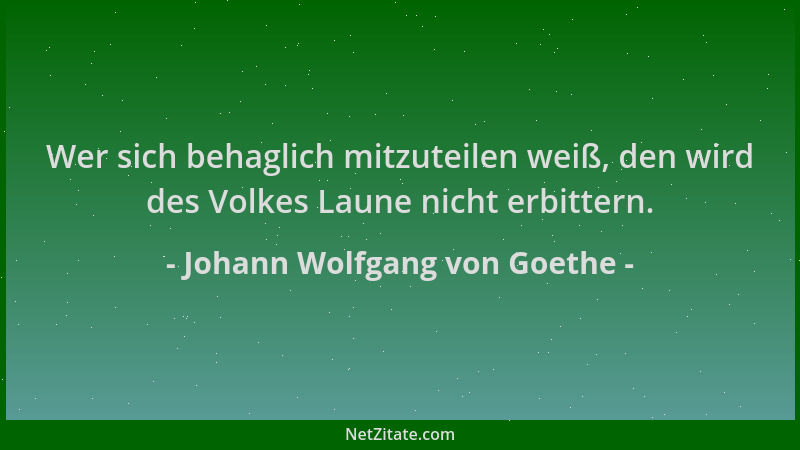 Johann Wolfgang von Goethe - Wer sich behaglich mitzuteilen weiß, den wird des Volkes Laune nicht erbittern....