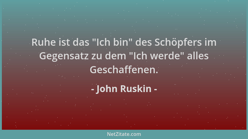 John Ruskin - Ruhe ist das  "Ich bin " des Schöpfers im Gegensatz zu dem  "Ich werde " alles Geschaffenen....