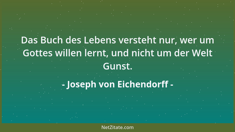 Joseph von Eichendorff - Das Buch des Lebens versteht nur, wer um Gottes willen lernt, und nicht um der Welt Gunst....