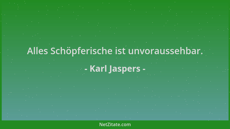 Karl Jaspers - Alles Schöpferische ist unvoraussehbar....