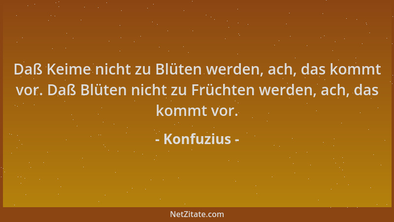 Konfuzius - Daß Keime nicht zu Blüten werden, ach, das kommt vor. Daß Blüten nicht zu Früchten werden, ach, das kommt vor....