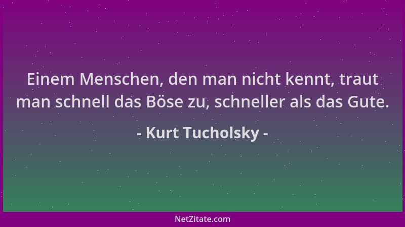Kurt Tucholsky - Einem Menschen, den man nicht kennt, traut man schnell das Böse zu, schneller als das Gute....