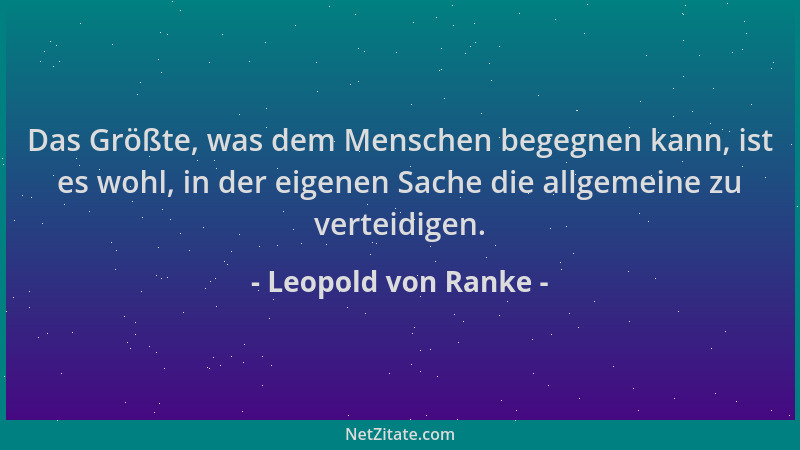 Leopold von Ranke - Das Größte, was dem Menschen begegnen kann, ist es wohl, in der eigenen Sache die allgemeine zu verteid...