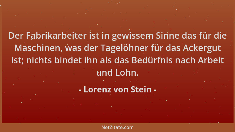 Lorenz von Stein - Der Fabrikarbeiter ist in gewissem Sinne das für die Maschinen, was der Tagelöhner für das Ackergut ist;...