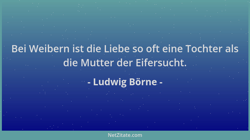 Ludwig Börne - Bei Weibern ist die Liebe so oft eine Tochter als die Mutter der Eifersucht....