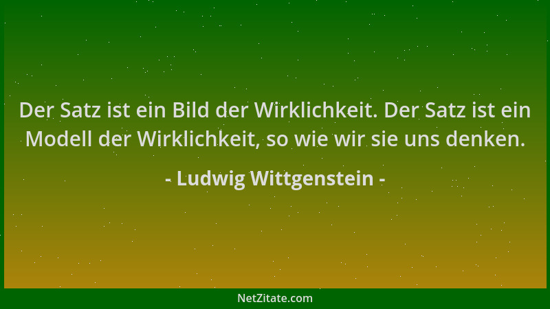 Ludwig Wittgenstein - Der Satz ist ein Bild der Wirklichkeit. Der Satz ist ein Modell der Wirklichkeit, so wie wir sie uns...