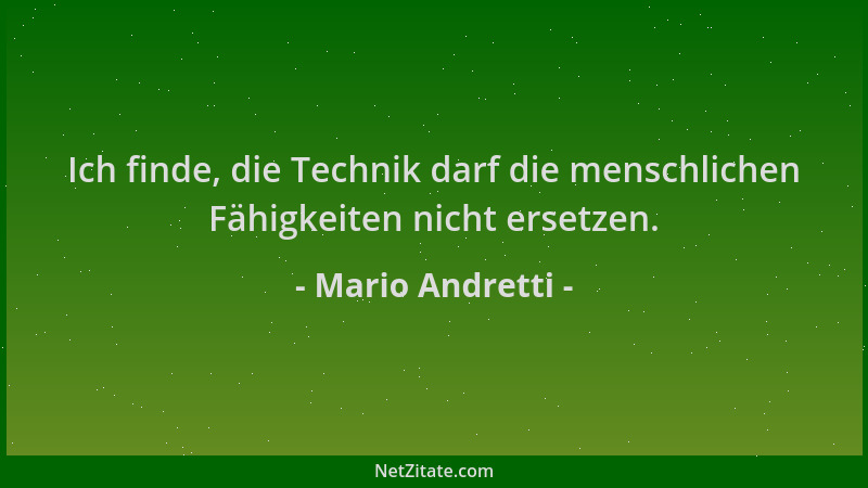 Mario Andretti - Ich finde, die Technik darf die menschlichen Fähigkeiten nicht ersetzen....