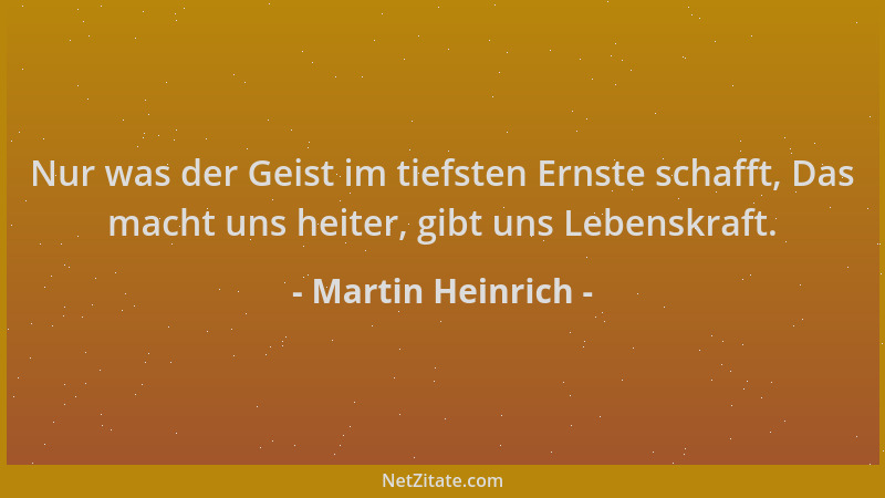 Martin Heinrich - Nur was der Geist im tiefsten Ernste schafft, Das macht uns heiter, gibt uns Lebenskraft....