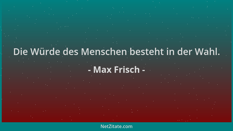 Max Frisch - Die Würde des Menschen besteht in der Wahl....