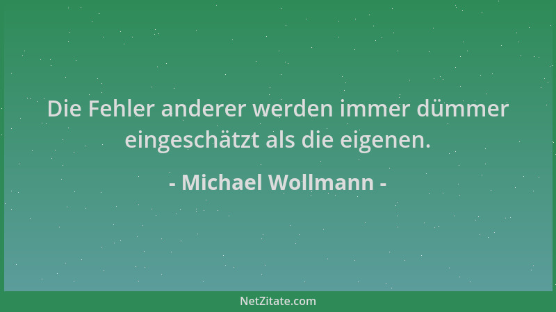Michael Wollmann - Die Fehler anderer werden immer dümmer eingeschätzt als die eigenen....
