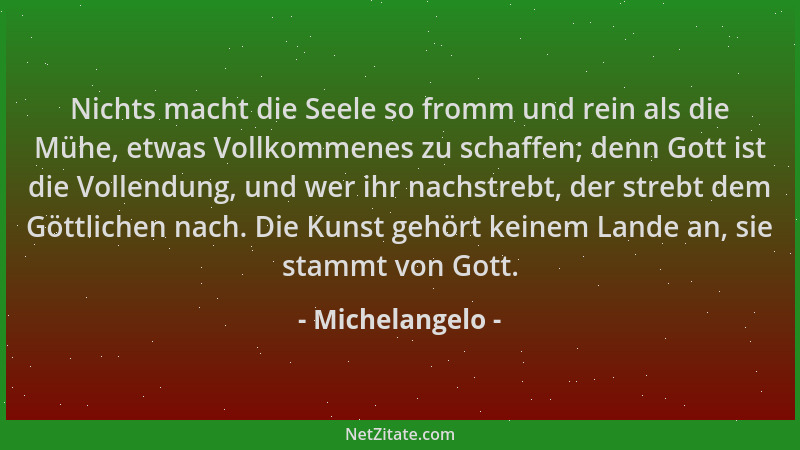 Michelangelo - Nichts macht die Seele so fromm und rein als die Mühe, etwas Vollkommenes zu schaffen; denn Gott ist die Vol...
