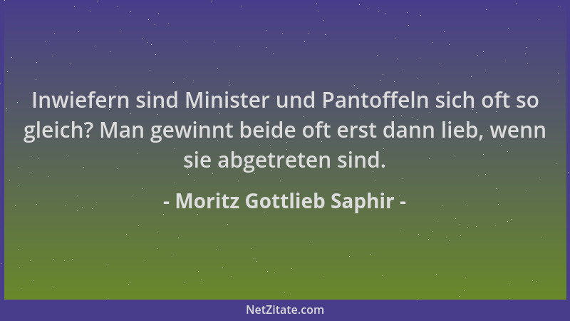 Moritz Gottlieb Saphir - Inwiefern sind Minister und Pantoffeln sich oft so gleich? Man gewinnt beide oft erst dann lieb, w...