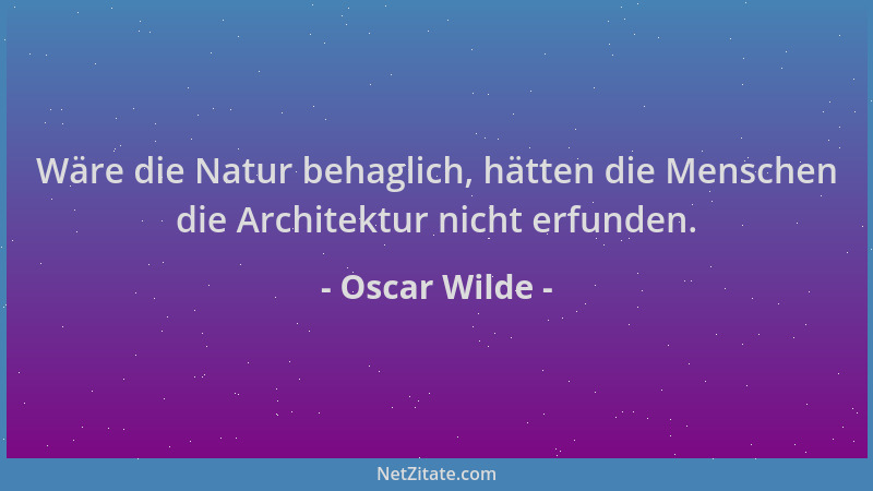 Oscar Wilde - Wäre die Natur behaglich, hätten die Menschen die Architektur nicht erfunden....