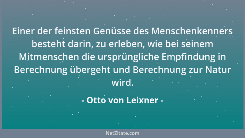Otto von Leixner - Einer der feinsten Genüsse des Menschenkenners besteht darin, zu erleben, wie bei seinem Mitmenschen die...