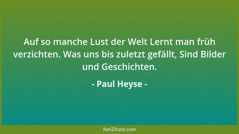 Paul Heyse - Auf so manche Lust der Welt Lernt man früh verzichten. Was uns bis zuletzt gefällt, Sind Bilder und Geschichte...