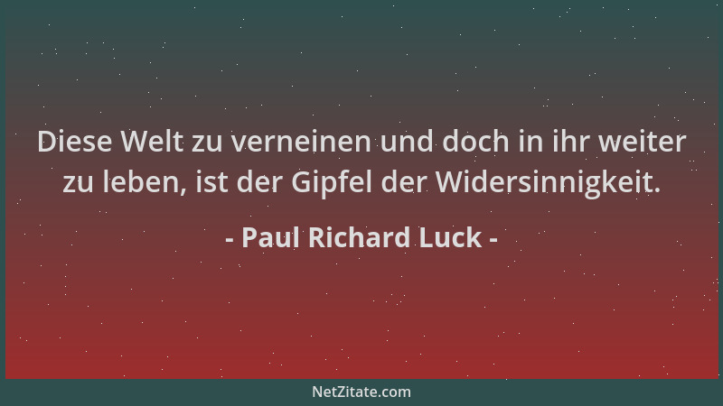 Paul Richard Luck - Diese Welt zu verneinen und doch in ihr weiter zu leben, ist der Gipfel der Widersinnigkeit....