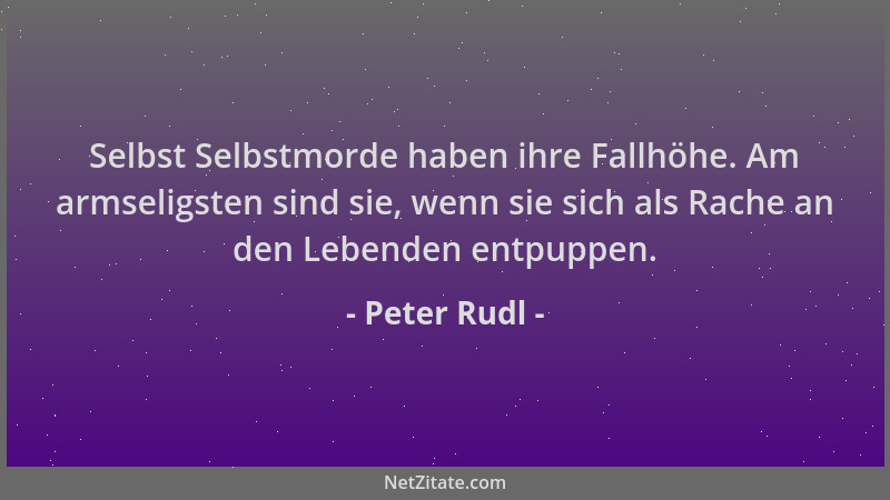 Peter Rudl - Selbst Selbstmorde haben ihre Fallhöhe. Am armseligsten sind sie, wenn sie sich als Rache an den Lebenden entp...