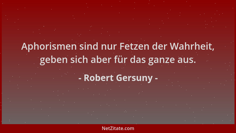 Robert Gersuny - Aphorismen sind nur Fetzen der Wahrheit, geben sich aber für das ganze aus....
