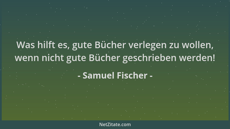 Samuel Fischer - Was hilft es, gute Bücher verlegen zu wollen, wenn nicht gute Bücher geschrieben werden!...