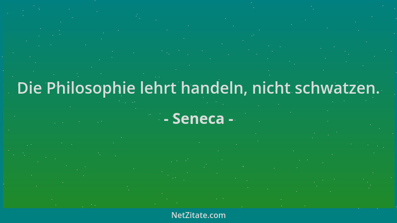 Seneca - Die Philosophie lehrt handeln, nicht schwatzen....