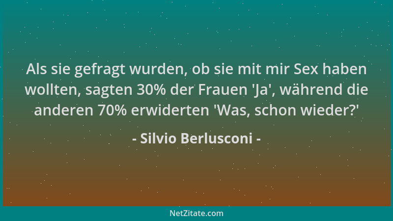 Silvio Berlusconi - Als sie gefragt wurden, ob sie mit mir Sex haben wollten, sagten 30% der Frauen  'Ja ', während die ander...