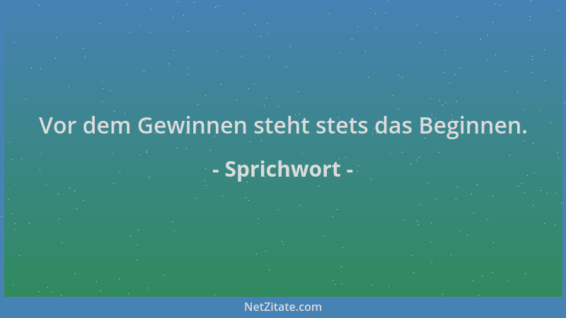 Sprichwort - Vor dem Gewinnen steht stets das Beginnen....