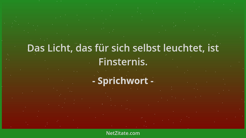 Sprichwort - Das Licht, das für sich selbst leuchtet, ist Finsternis....