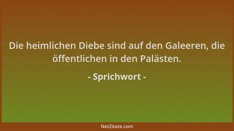Sprichwort - Die heimlichen Diebe sind auf den Galeeren, die öffentlichen in den Palästen....