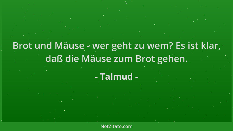 Talmud - Brot und Mäuse - wer geht zu wem? Es ist klar, daß die Mäuse zum Brot gehen....
