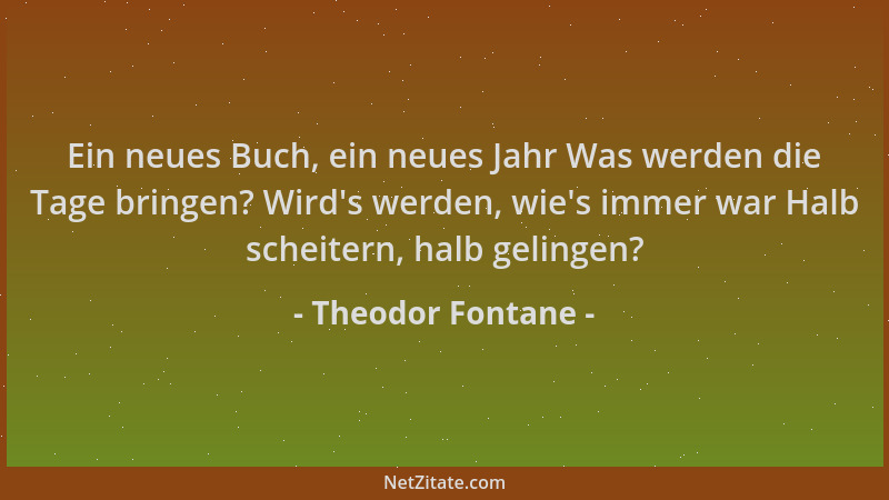 Theodor Fontane - Ein neues Buch, ein neues Jahr Was werden die Tage bringen? Wird 's werden, wie 's immer war Halb scheitern...
