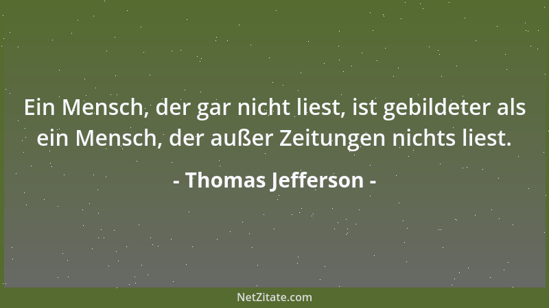 Thomas Jefferson - Ein Mensch, der gar nicht liest, ist gebildeter als ein Mensch, der außer Zeitungen nichts liest....