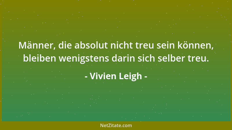 Vivien Leigh - Männer, die absolut nicht treu sein können, bleiben wenigstens darin sich selber treu....