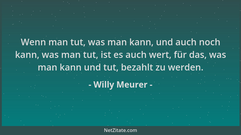 Willy Meurer - Wenn man tut, was man kann, und auch noch kann, was man tut, ist es auch wert, für das, was man kann und tut...