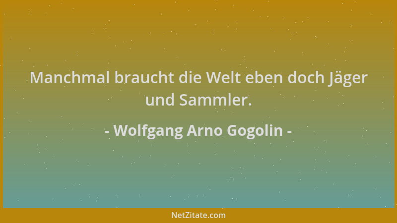 Wolfgang Arno Gogolin - Manchmal braucht die Welt eben doch Jäger und Sammler....