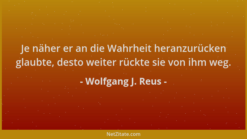Wolfgang J. Reus - Je näher er an die Wahrheit heranzurücken glaubte, desto weiter rückte sie von ihm weg....