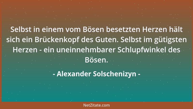 Alexander Solschenizyn - Selbst in einem vom Bösen besetzten Herzen hält sich ein Brückenkopf des Guten. Selbst im gütigste...