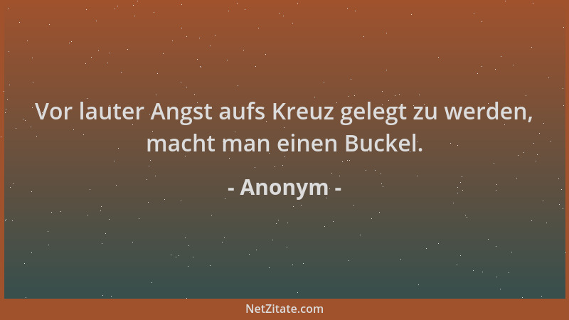 Anonym - Vor lauter Angst aufs Kreuz gelegt zu werden, macht man einen Buckel....