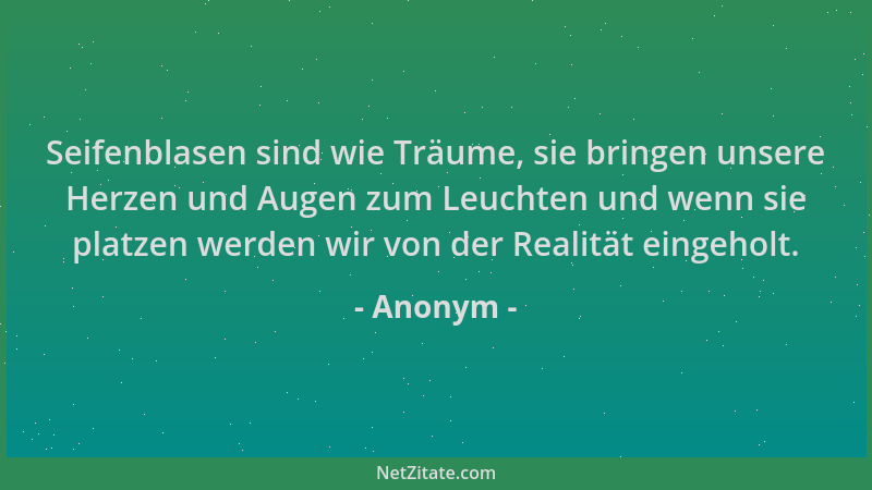 Anonym - Seifenblasen sind wie Träume, sie bringen unsere Herzen und Augen zum Leuchten und wenn sie platzen werden wir von...