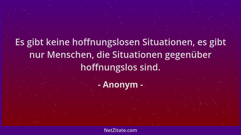 Anonym - Es gibt keine hoffnungslosen Situationen, es gibt nur Menschen, die Situationen gegenüber hoffnungslos sind....