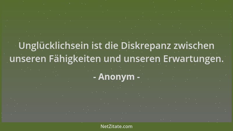 Anonym - Unglücklichsein ist die Diskrepanz zwischen unseren Fähigkeiten und unseren Erwartungen....