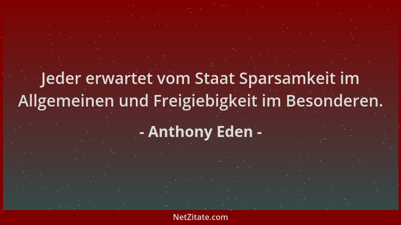 Anthony Eden - Jeder erwartet vom Staat Sparsamkeit im Allgemeinen und Freigiebigkeit im Besonderen....