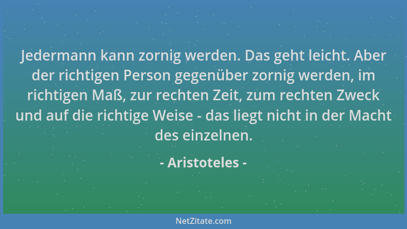 Aristoteles - Jedermann kann zornig werden. Das geht leicht. Aber der richtigen Person gegenüber zornig werden, im richtige...