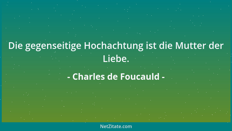 Charles de Foucauld - Die gegenseitige Hochachtung ist die Mutter der Liebe....